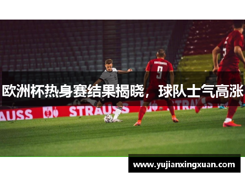 欧洲杯热身赛结果揭晓，球队士气高涨