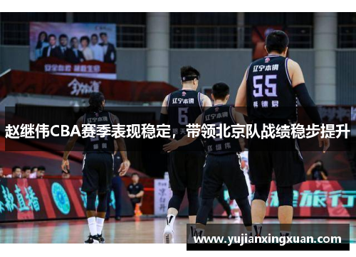 赵继伟CBA赛季表现稳定，带领北京队战绩稳步提升