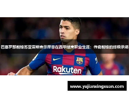 巴塞罗那前锋苏亚雷斯表示愿意在西甲结束职业生涯：传奇前锋的终极承诺