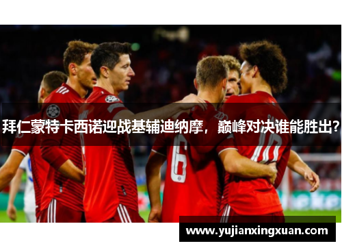 拜仁蒙特卡西诺迎战基辅迪纳摩，巅峰对决谁能胜出？