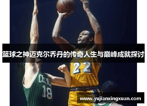 篮球之神迈克尔乔丹的传奇人生与巅峰成就探讨