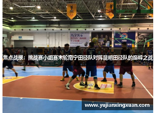 焦点战报：挑战赛小组赛末轮南宁田径队对阵昆明田径队的巅峰之战