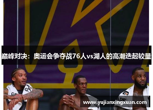 巅峰对决：奥运会争夺战76人vs湖人的高潮迭起较量
